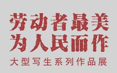 劳动者最美 为人民而作——大型写生系列作品展